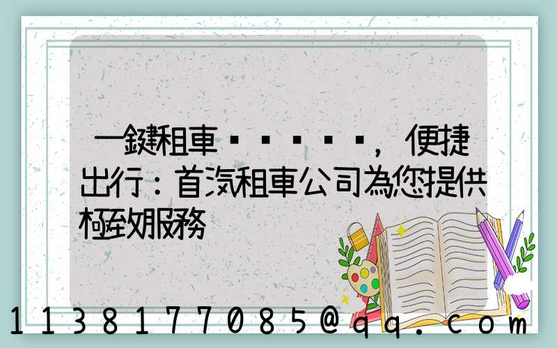 一鍵租車，便捷出行：首汽租車公司為您提供極致服務